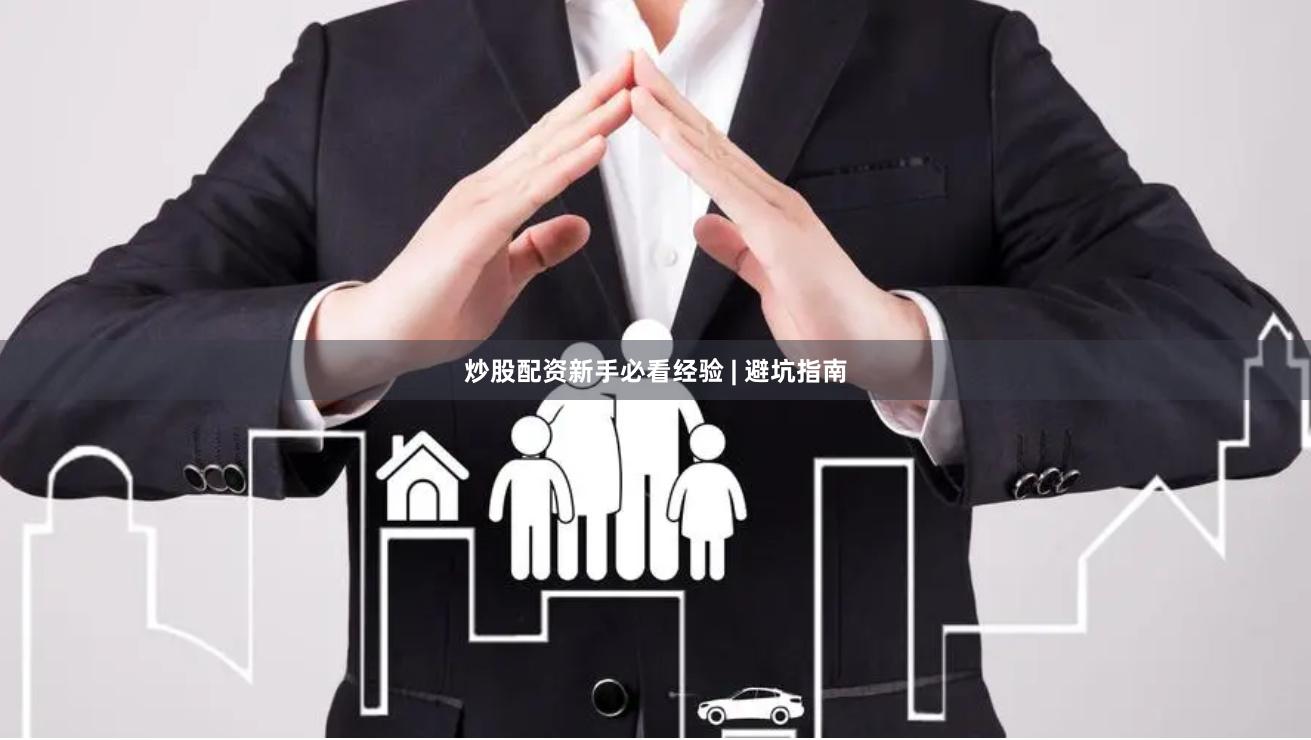 炒股配资新手必看经验 | 避坑指南