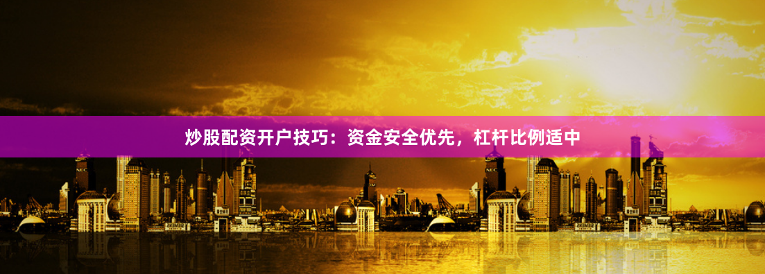 炒股配资开户技巧：资金安全优先，杠杆比例适中