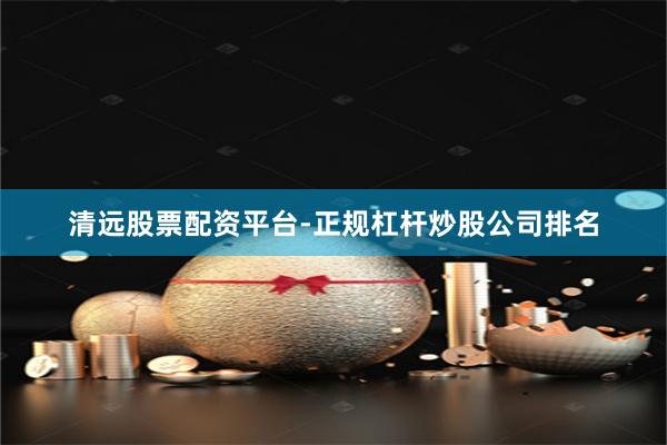 清远股票配资平台-正规杠杆炒股公司排名
