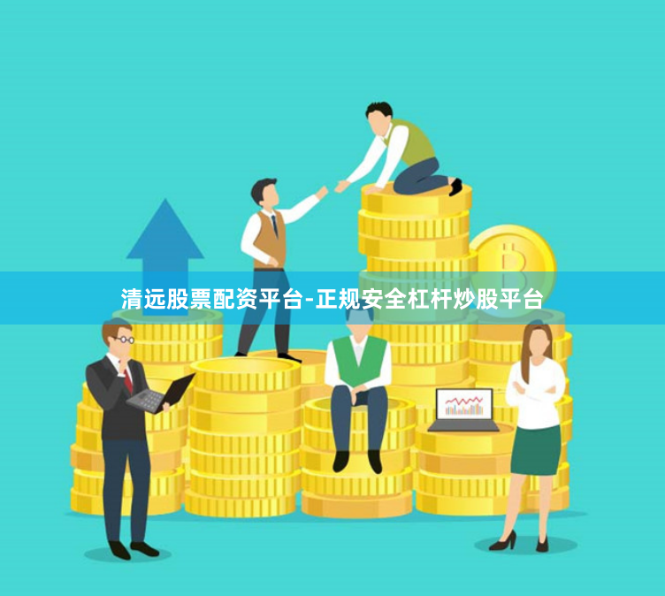 清远股票配资平台-正规安全杠杆炒股平台