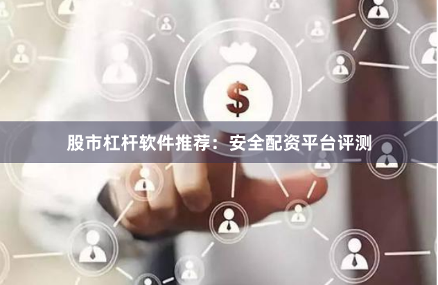股市杠杆软件推荐：安全配资平台评测