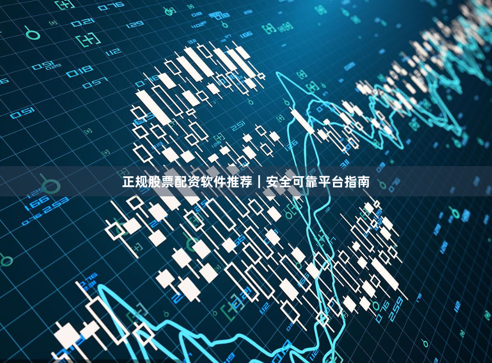 正规股票配资软件推荐｜安全可靠平台指南
