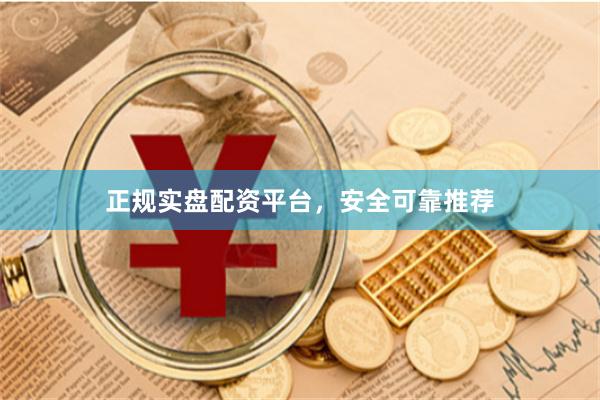 正规实盘配资平台，安全可靠推荐