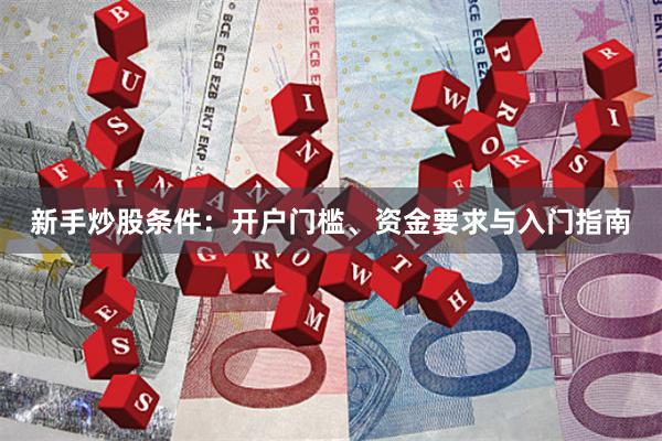 新手炒股条件：开户门槛、资金要求与入门指南