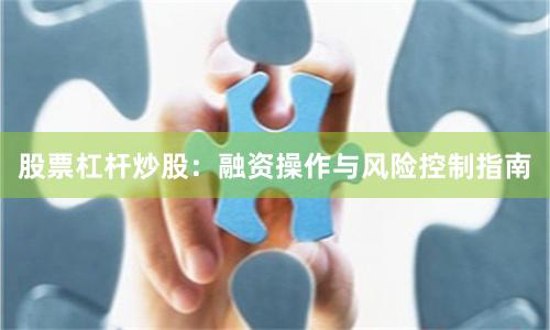 股票杠杆炒股：融资操作与风险控制指南