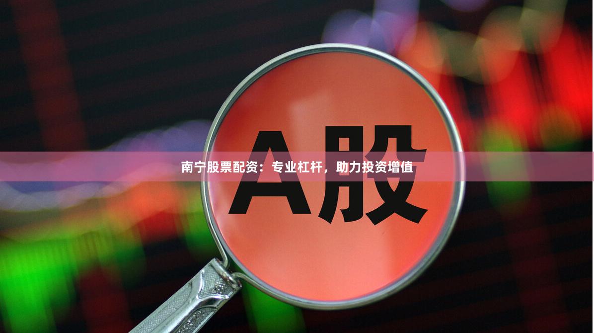 南宁股票配资：专业杠杆，助力投资增值