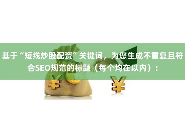 基于“短线炒股配资”关键词，为您生成不重复且符合SEO规范的标题（每个均在以内）：