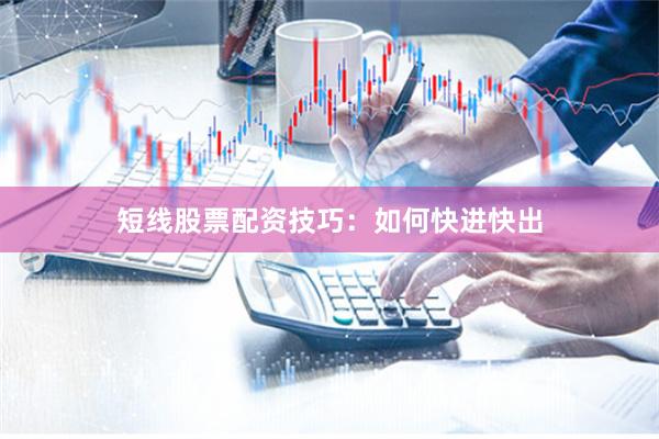短线股票配资技巧：如何快进快出