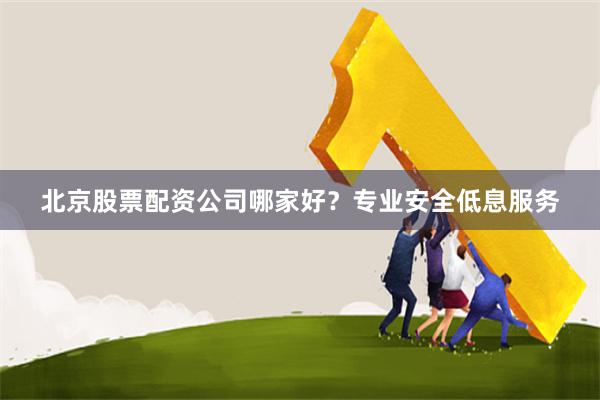 北京股票配资公司哪家好？专业安全低息服务
