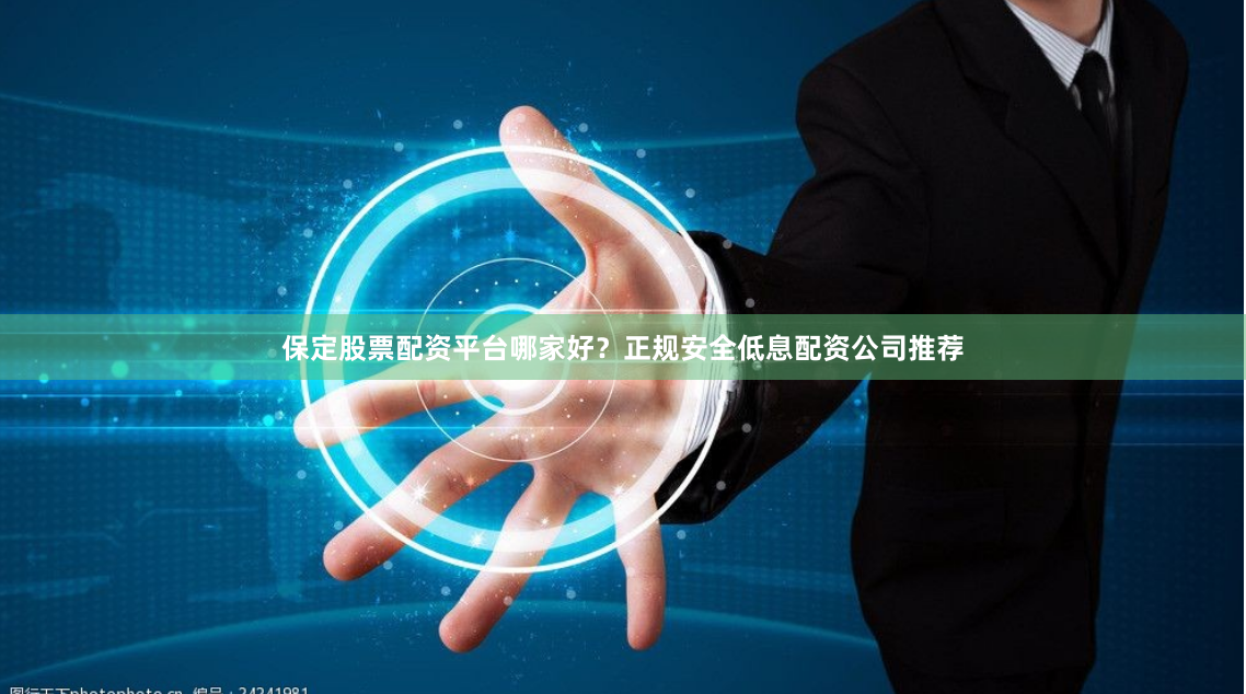 保定股票配资平台哪家好?正规安全低息配资公司推荐