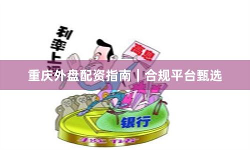 重庆外盘配资指南｜合规平台甄选