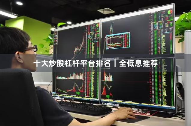 十大炒股杠杆平台排名｜全低息推荐