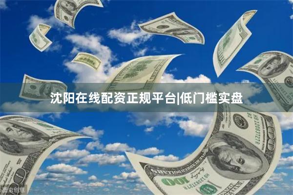 沈阳在线配资正规平台|低门槛实盘