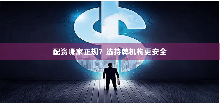 配资哪家正规？选持牌机构更安全