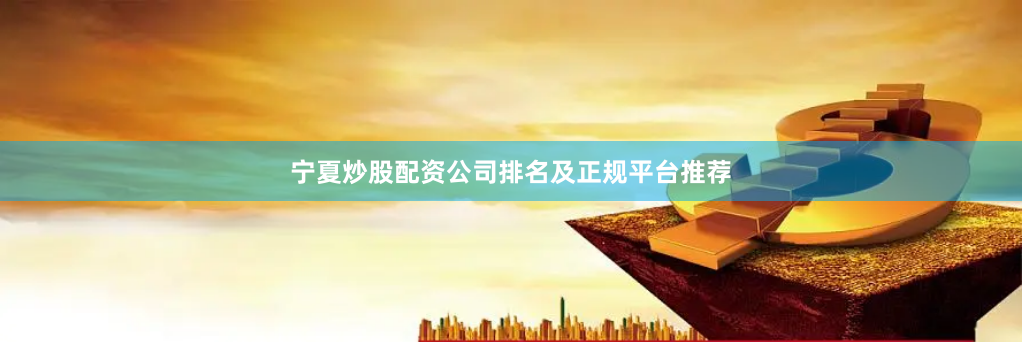 宁夏炒股配资公司排名及正规平台推荐