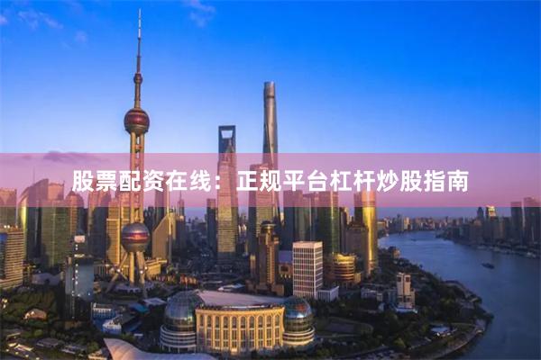 股票配资在线：正规平台杠杆炒股指南