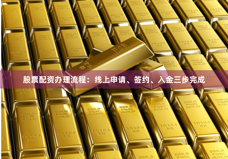 股票配资办理流程：线上申请、签约、入金三步完成