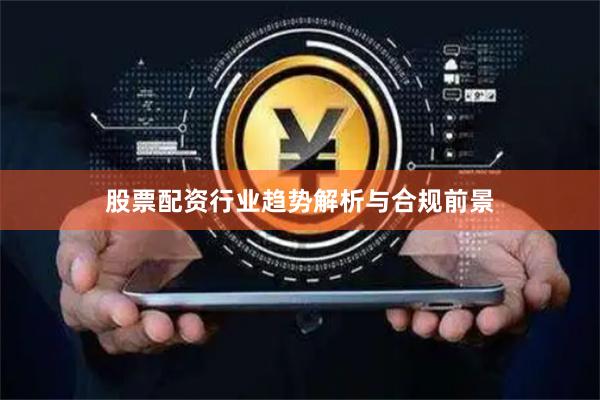 股票配资行业趋势解析与合规前景