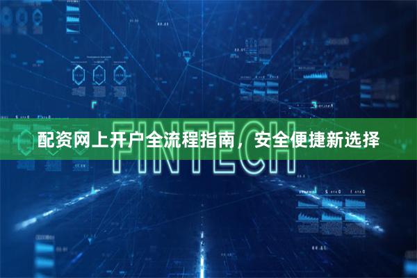 配资网上开户全流程指南，安全便捷新选择
