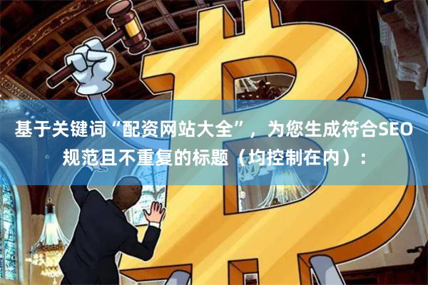 基于关键词“配资网站大全”，为您生成符合SEO规范且不重复的标题（均控制在内）：