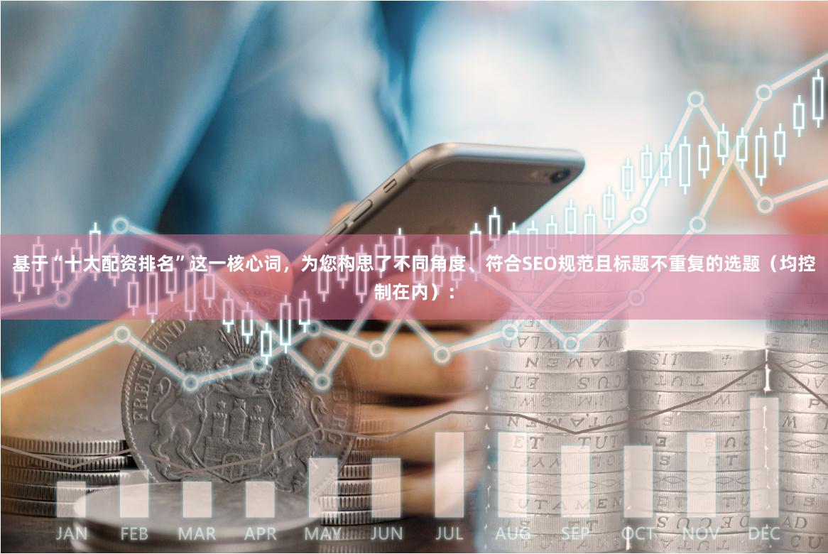 基于“十大配资排名”这一核心词，为您构思了不同角度、符合SEO规范且标题不重复的选题（均控制在内）：