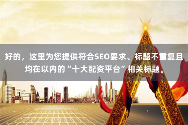 好的，这里为您提供符合SEO要求、标题不重复且均在以内的“十大配资平台”相关标题。