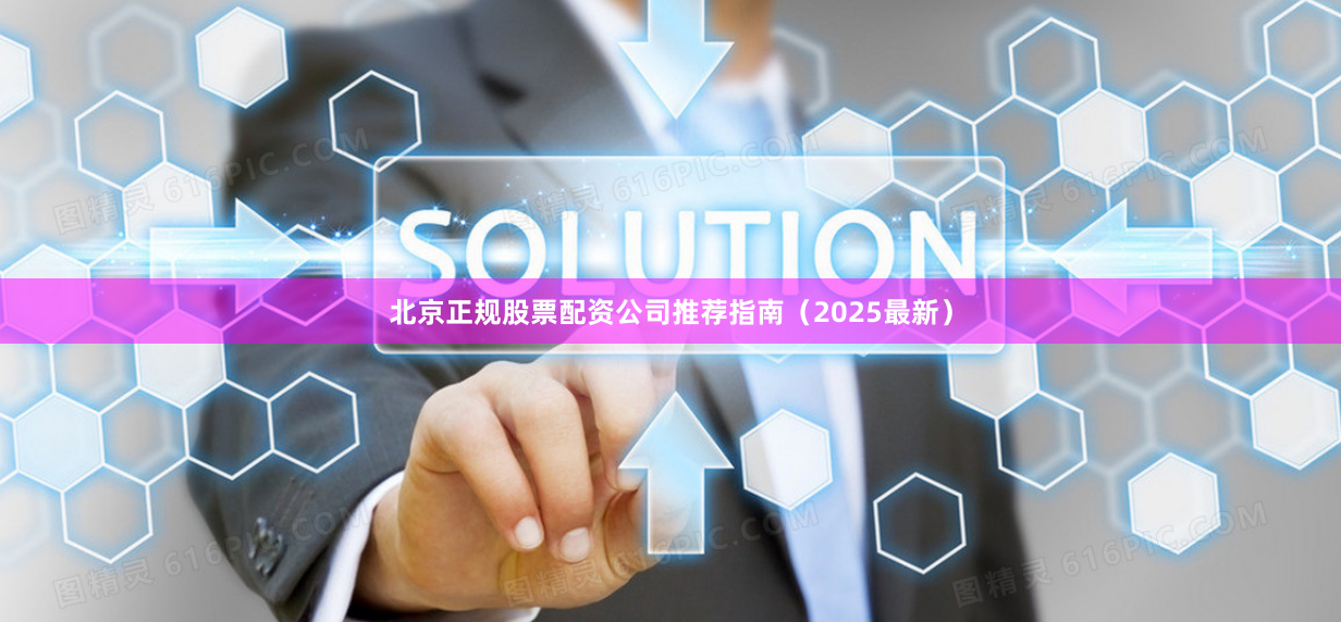 北京正规股票配资公司推荐指南（2025最新）
